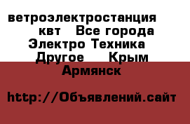 ветроэлектростанция 15-50 квт - Все города Электро-Техника » Другое   . Крым,Армянск